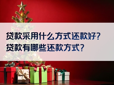 贷款采用什么方式还款好？贷款有哪些还款方式？