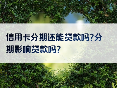 信用卡分期还能贷款吗？分期影响贷款吗？