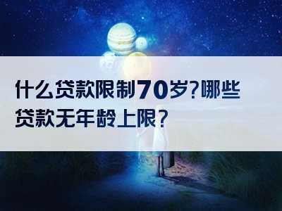 什么贷款限制70岁？哪些贷款无年龄上限？