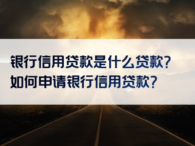 银行信用贷款是什么贷款？如何申请银行信用贷款？