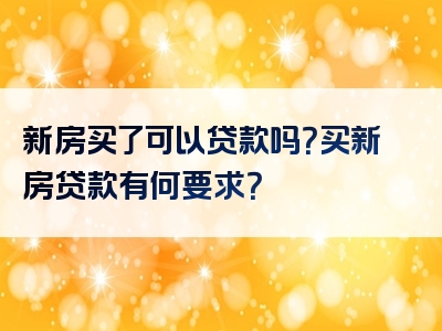 新房买了可以贷款吗？买新房贷款有何要求？