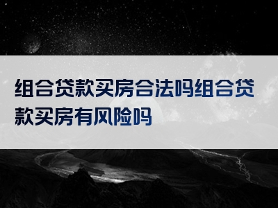 组合贷款买房合法吗组合贷款买房有风险吗