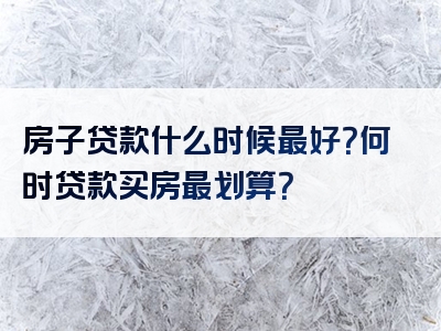 房子贷款什么时候最好？何时贷款买房最划算？