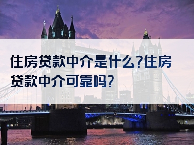 住房贷款中介是什么？住房贷款中介可靠吗？