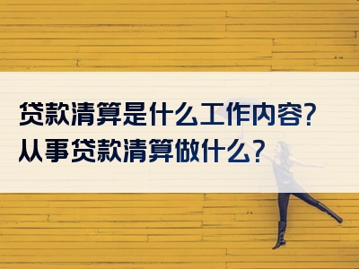 贷款清算是什么工作内容？从事贷款清算做什么？