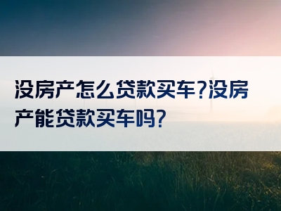 没房产怎么贷款买车？没房产能贷款买车吗？