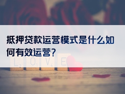 抵押贷款运营模式是什么如何有效运营？