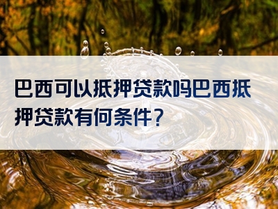 巴西可以抵押贷款吗巴西抵押贷款有何条件？