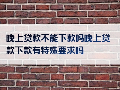 晚上贷款不能下款吗晚上贷款下款有特殊要求吗