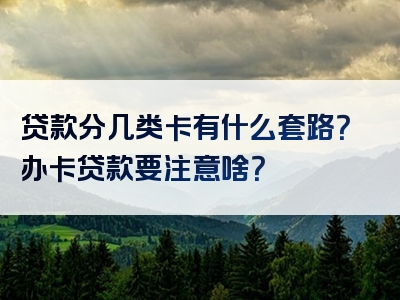 贷款分几类卡有什么套路？办卡贷款要注意啥？