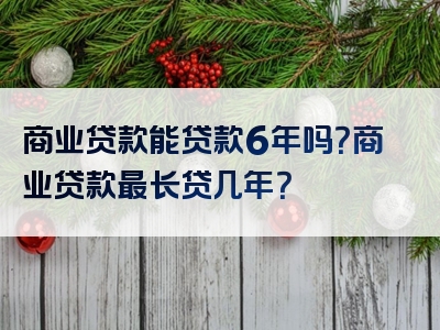 商业贷款能贷款6年吗？商业贷款最长贷几年？