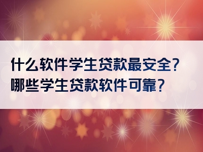 什么软件学生贷款最安全？哪些学生贷款软件可靠？