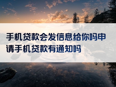 手机贷款会发信息给你吗申请手机贷款有通知吗