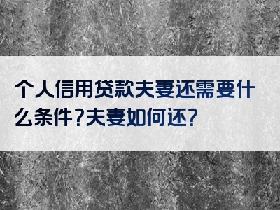 个人信用贷款夫妻还需要什么条件？夫妻如何还？