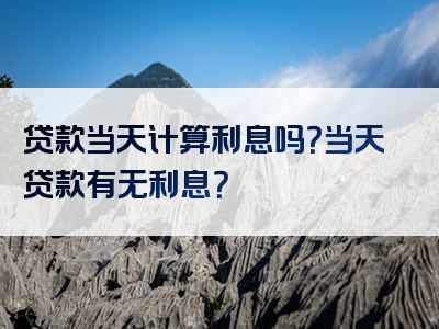 贷款当天计算利息吗？当天贷款有无利息？