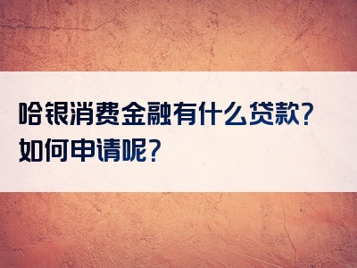 哈银消费金融有什么贷款？如何申请呢？