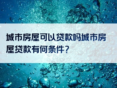 城市房屋可以贷款吗城市房屋贷款有何条件？