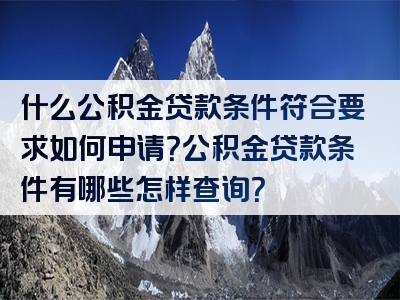 什么公积金贷款条件符合要求如何申请？公积金贷款条件有哪些怎样查询？