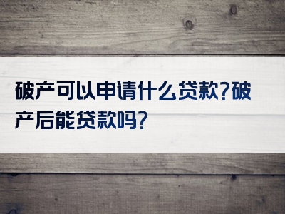 破产可以申请什么贷款？破产后能贷款吗？