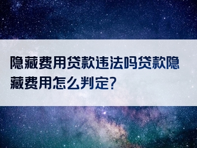 隐藏费用贷款违法吗贷款隐藏费用怎么判定？