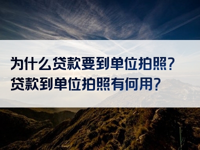 为什么贷款要到单位拍照？贷款到单位拍照有何用？