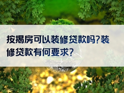 按揭房可以装修贷款吗？装修贷款有何要求？