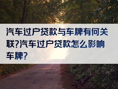 汽车过户贷款与车牌有何关联？汽车过户贷款怎么影响车牌？