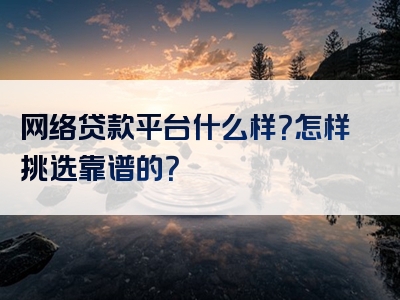 网络贷款平台什么样？怎样挑选靠谱的？