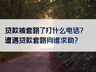 贷款被套路了打什么电话？遭遇贷款套路向谁求助？