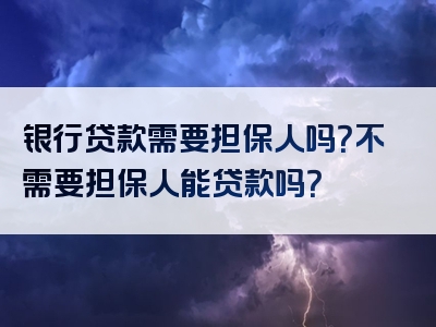 银行贷款需要担保人吗？不需要担保人能贷款吗？