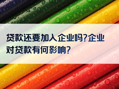 贷款还要加入企业吗？企业对贷款有何影响？