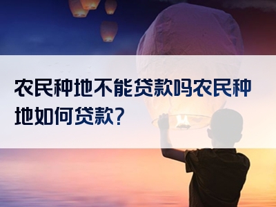 农民种地不能贷款吗农民种地如何贷款？