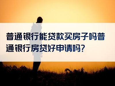 普通银行能贷款买房子吗普通银行房贷好申请吗？