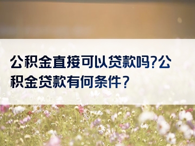 公积金直接可以贷款吗？公积金贷款有何条件？