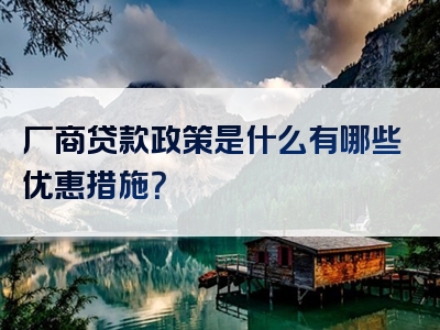 厂商贷款政策是什么有哪些优惠措施？