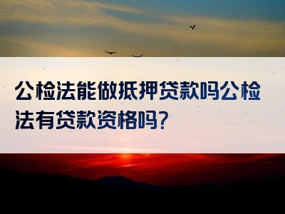 公检法能做抵押贷款吗公检法有贷款资格吗？