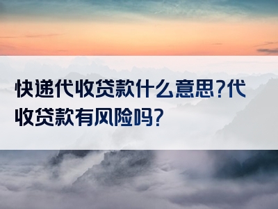 快递代收贷款什么意思？代收贷款有风险吗？