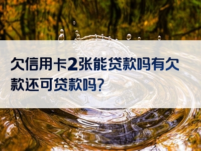 欠信用卡2张能贷款吗有欠款还可贷款吗？