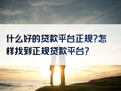 什么好的贷款平台正规？怎样找到正规贷款平台？