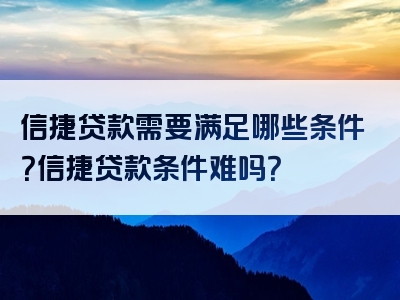 信捷贷款需要满足哪些条件？信捷贷款条件难吗？