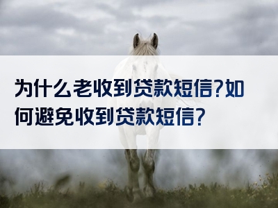 为什么老收到贷款短信？如何避免收到贷款短信？