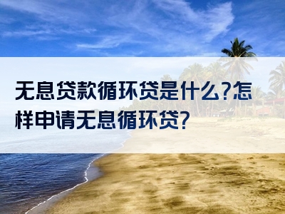 无息贷款循环贷是什么？怎样申请无息循环贷？