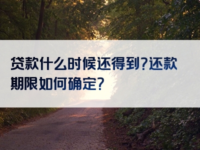 贷款什么时候还得到？还款期限如何确定？