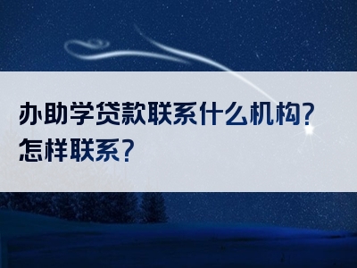 办助学贷款联系什么机构？怎样联系？