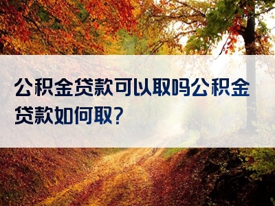 公积金贷款可以取吗公积金贷款如何取？