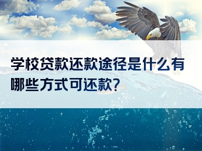 学校贷款还款途径是什么有哪些方式可还款？