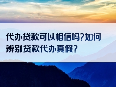 代办贷款可以相信吗？如何辨别贷款代办真假？