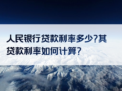 人民银行贷款利率多少？其贷款利率如何计算？