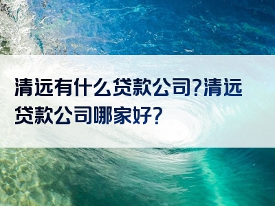 清远有什么贷款公司？清远贷款公司哪家好？