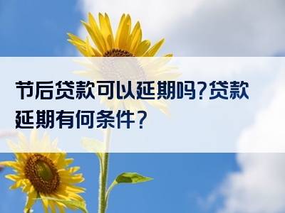 节后贷款可以延期吗？贷款延期有何条件？